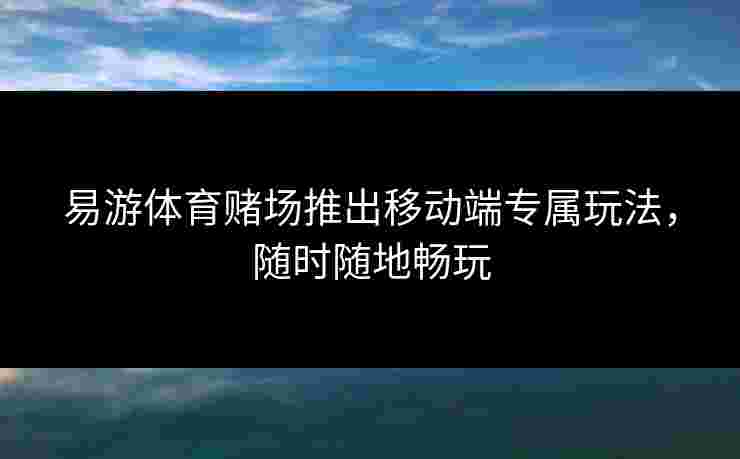 易游体育赌场推出移动端专属玩法，随时随地畅玩