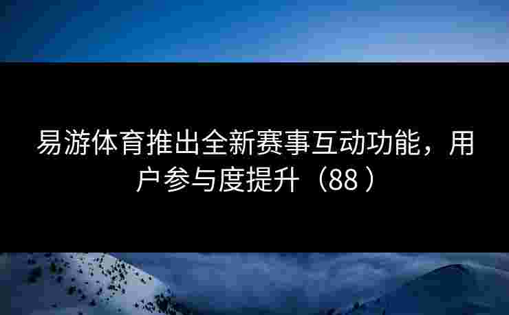 易游体育推出全新赛事互动功能,用户参与度提升(88 ) 易游体育推出全新赛事互动功能,用户参与度提升(88 )