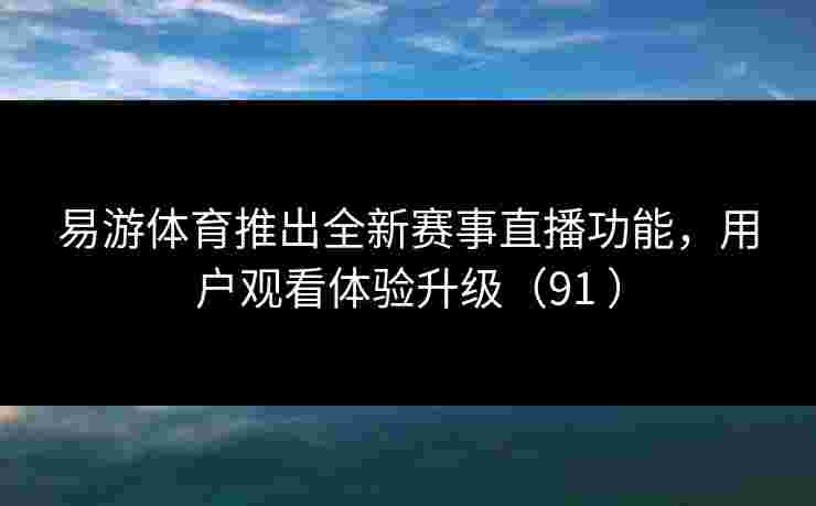 易游体育推出全新赛事直播功能，用户观看体验升级（91 ）