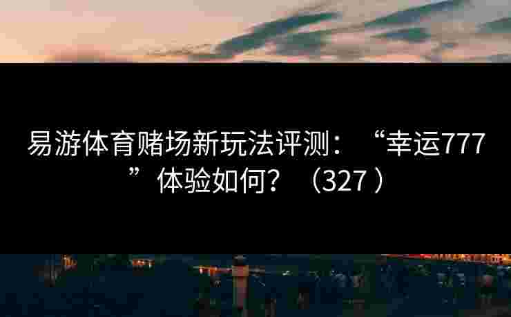 易游体育赌场新玩法评测：“幸运777”体验如何？（327 ）