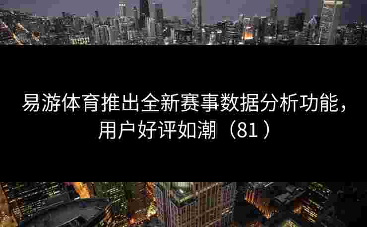 易游体育推出全新赛事数据分析功能，用户好评如潮（81 ）