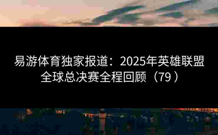 易游体育独家报道：2025年英雄联盟全球总决赛全程回顾（79 ）