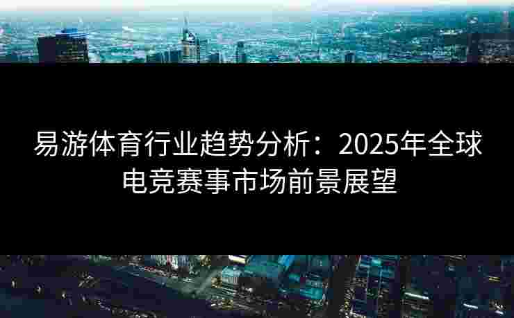 易游体育行业趋势分析:2025年全球电竞赛事市场前景展望 易游体育行业趋势分析:2025年全球电竞赛事市场前景展望