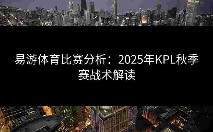 易游体育比赛分析：2025年KPL秋季赛战术解读