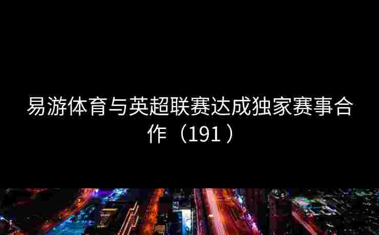 易游体育与英超联赛达成独家赛事合作(191 ) 易游体育与英超联赛达成独家赛事合作(191 )