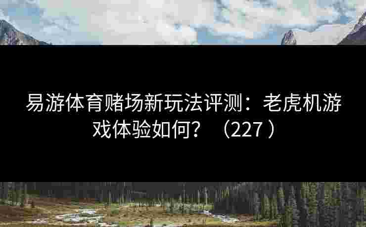 易游体育赌场新玩法评测：老虎机游戏体验如何？（227 ）