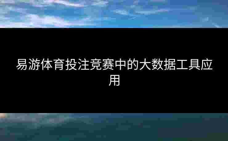 易游体育投注竞赛中的大数据工具应用 易游体育投注竞赛中的大数据工具应用