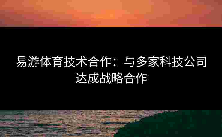 易游体育技术合作：与多家科技公司达成战略合作