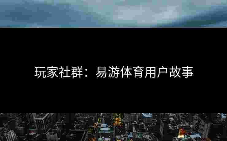 玩家社群:易游体育用户故事 玩家社群:易游体育用户故事