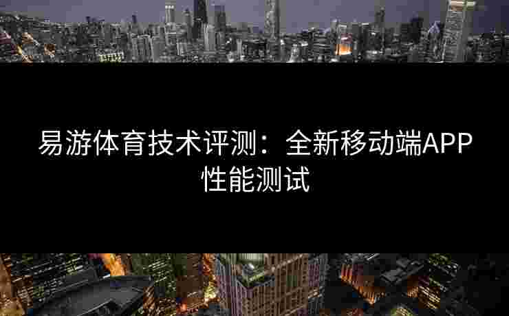 易游体育技术评测：全新移动端APP性能测试