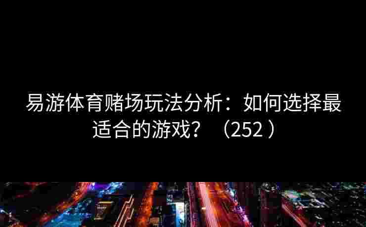 易游体育赌场玩法分析：如何选择最适合的游戏？（252 ）