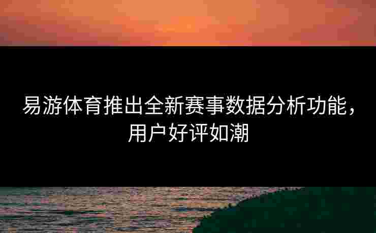 易游体育推出全新赛事数据分析功能，用户好评如潮
