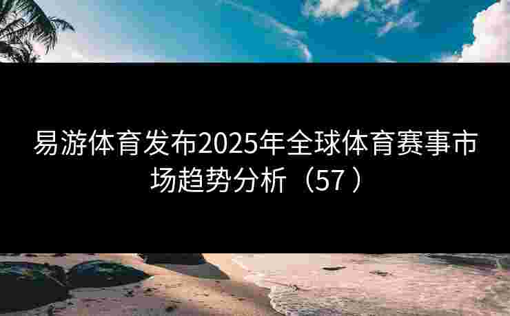 易游体育发布2025年全球体育赛事市场趋势分析(57 ) 易游体育发布2025年全球体育赛事市场趋势分析(57 )