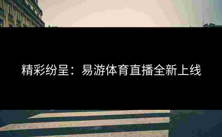 精彩纷呈：易游体育直播全新上线