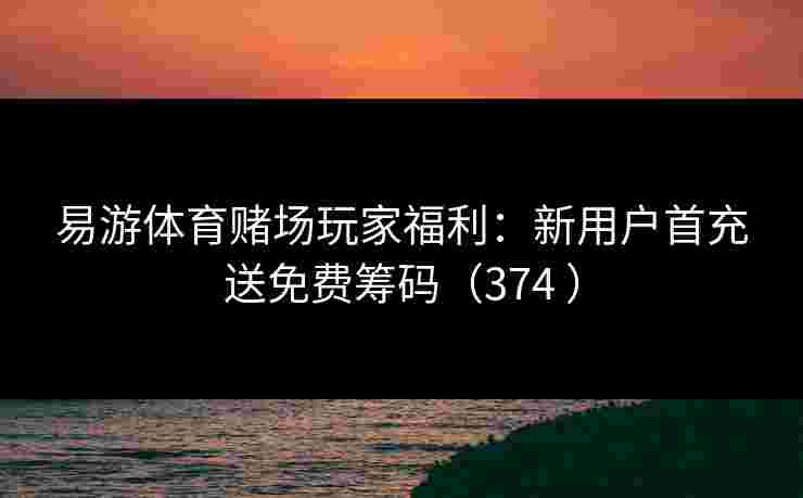 易游体育赌场玩家福利：新用户首充送免费筹码（374 ）