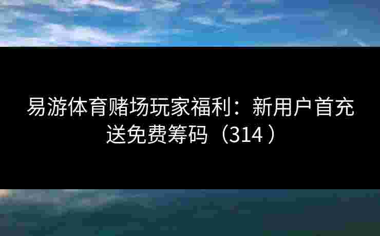 易游体育赌场玩家福利：新用户首充送免费筹码（314 ）