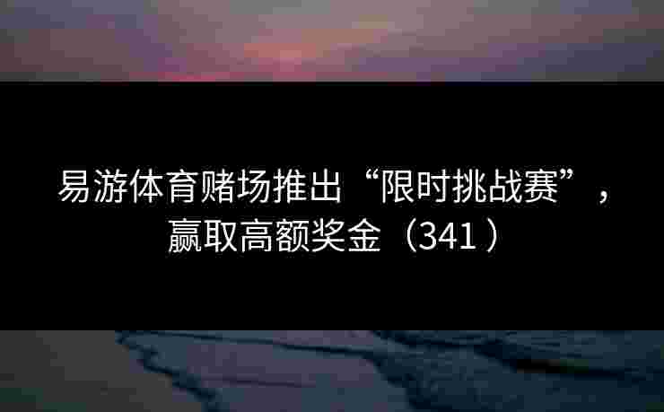 易游体育赌场推出“限时挑战赛”，赢取高额奖金（341 ）