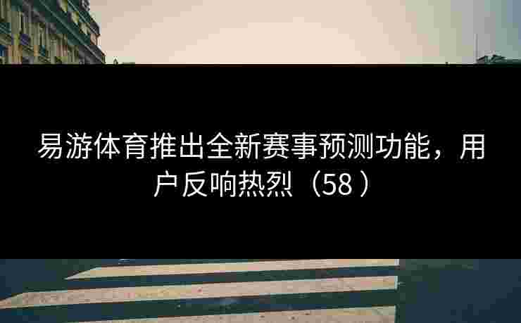 易游体育推出全新赛事预测功能，用户反响热烈（58 ）
