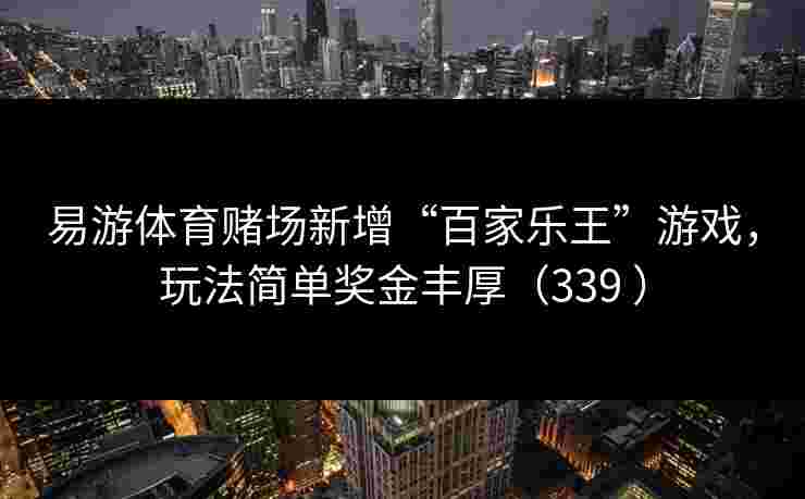 易游体育赌场新增“百家乐王”游戏，玩法简单奖金丰厚（339 ）