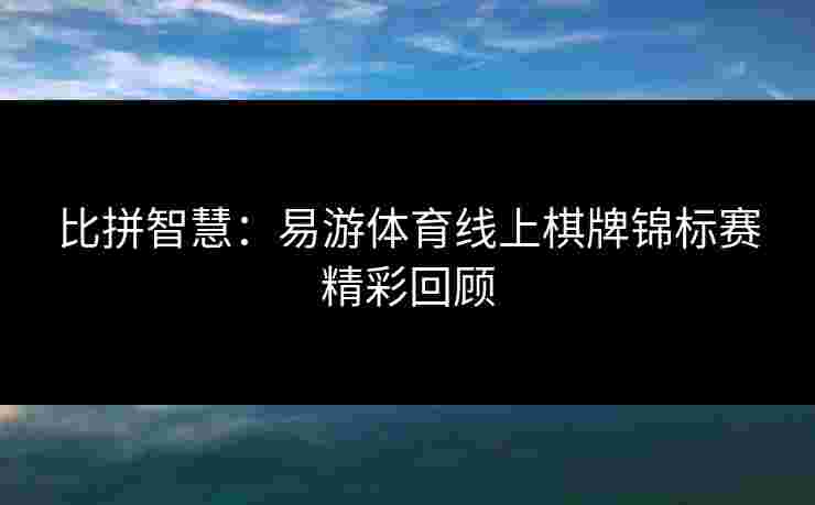 比拼智慧：易游体育线上棋牌锦标赛精彩回顾