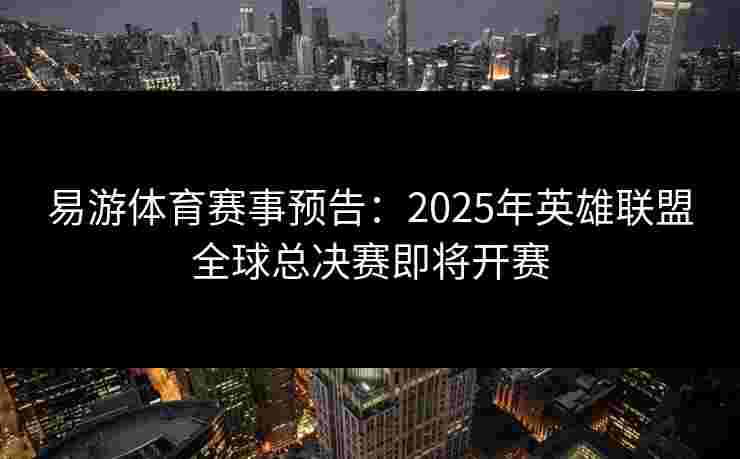 易游体育赛事预告：2025年英雄联盟全球总决赛即将开赛
