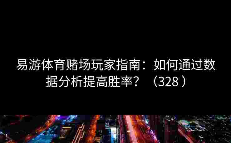 易游体育赌场玩家指南：如何通过数据分析提高胜率？（328 ）