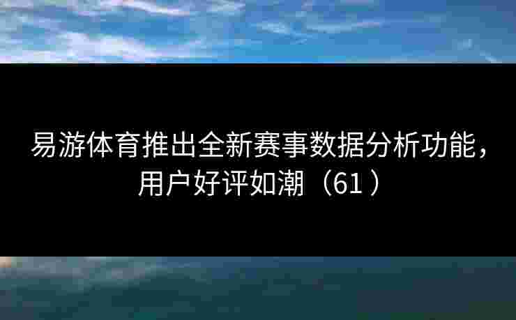 易游体育推出全新赛事数据分析功能，用户好评如潮（61 ）