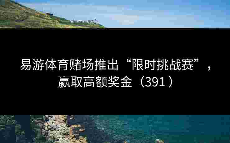 易游体育赌场推出“限时挑战赛”，赢取高额奖金（391 ）