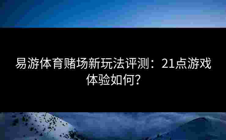 易游体育赌场新玩法评测：21点游戏体验如何？